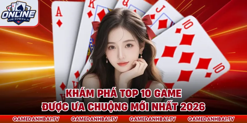 Khám phá top 10 game được ưa chuộng mới nhất 2026