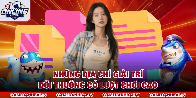 Những địa chỉ giải trí đổi thưởng có lượt chơi cao