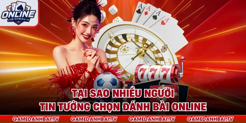 Tại sao nhiều người tin tưởng chọn Đánh Bài Online