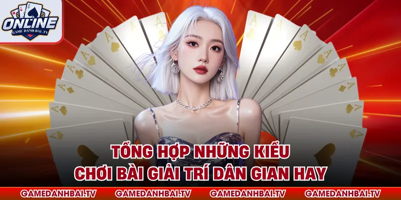 Tổng hợp những kiểu chơi bài giải trí dân gian hay